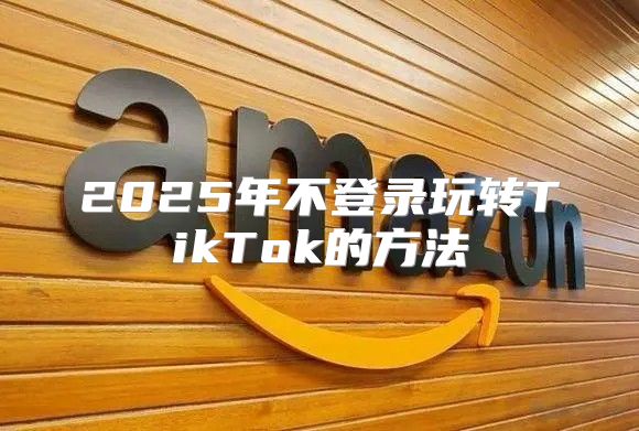 2025年不登录玩转TikTok的方法