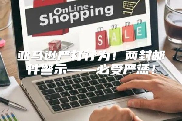 亚马逊严打行为！两封邮件警示——必受严惩！