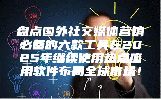 盘点国外社交媒体营销必备的六款工具在2025年继续使用热点应用软件布局全球市场！