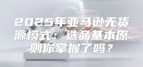 2025年亚马逊无货源模式：选品基本原则你掌握了吗？