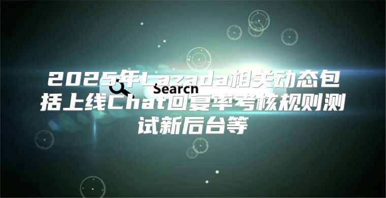 2025年Lazada相关动态包括上线Chat回复率考核规则测试新后台等