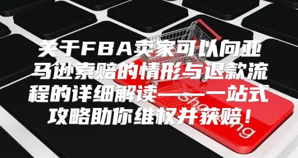 关于FBA卖家可以向亚马逊索赔的情形与退款流程的详细解读——一站式攻略助你维权并获赔！