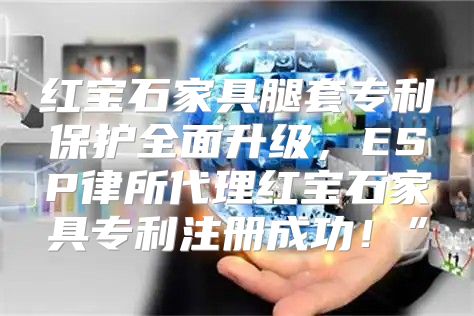 红宝石家具腿套专利保护全面升级，ESP律所代理红宝石家具专利注册成功！”
