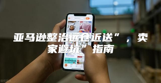 亚马逊整治远仓近送”，卖家避坑”指南