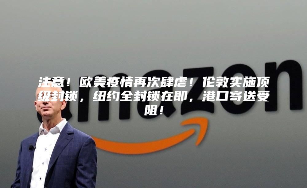 注意！欧美疫情再次肆虐！伦敦实施顶级封锁，纽约全封锁在即，港口寄送受阻！