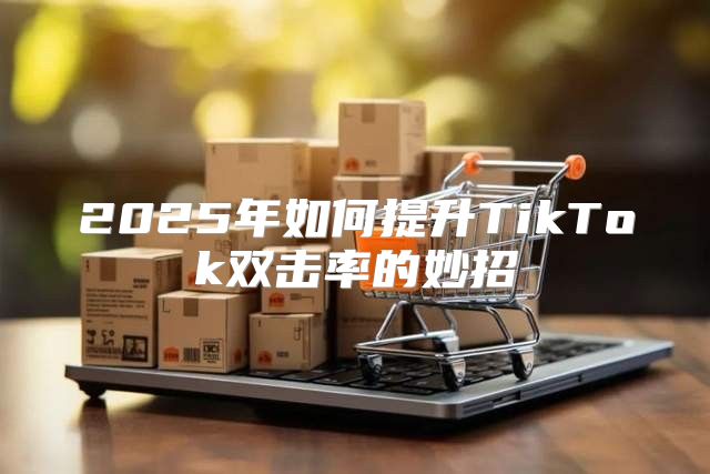 2025年如何提升TikTok双击率的妙招