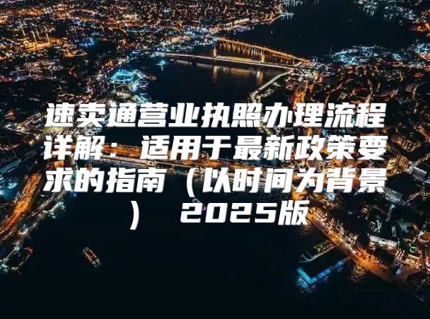速卖通营业执照办理流程详解：适用于最新政策要求的指南以时间为背景 2025版