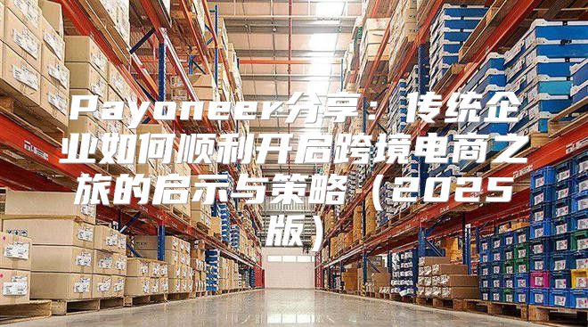 Payoneer分享：传统企业如何顺利开启跨境电商之旅的启示与策略2025版