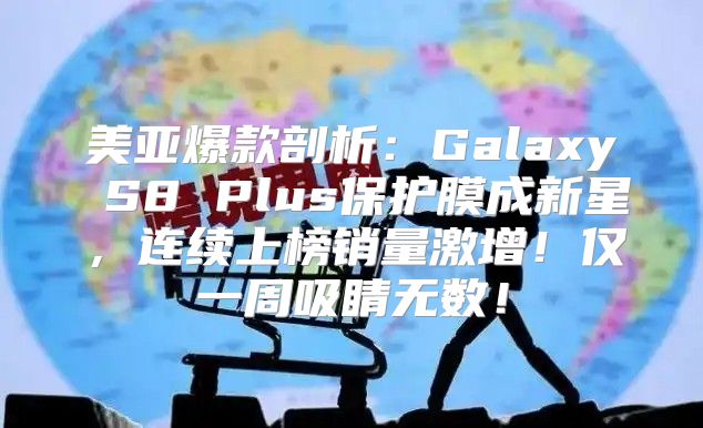 美亚爆款剖析：Galaxy S8 Plus保护膜成新星，连续上榜销量激增！仅一周吸睛无数！