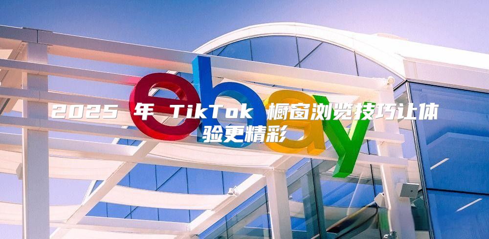 2025 年 TikTok 橱窗浏览技巧让体验更精彩