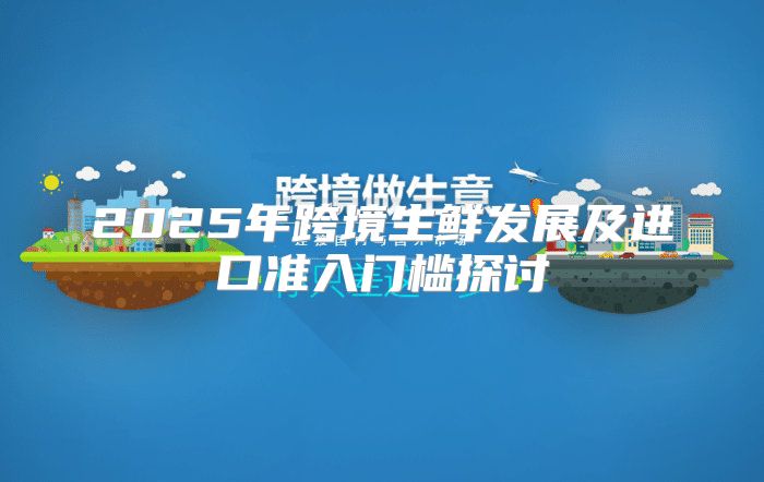 2025年跨境生鲜发展及进口准入门槛探讨