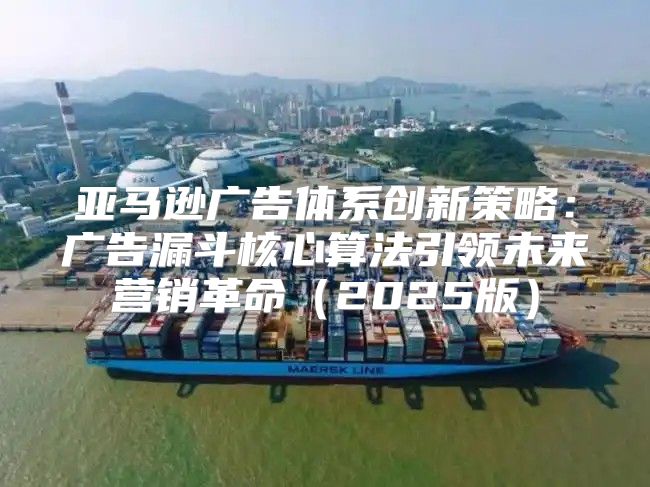 亚马逊广告体系创新策略：广告漏斗核心算法引领未来营销革命2025版