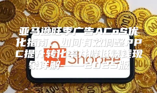 亚马逊旺季广告ACoS优化指南：如何有效调整PPC提升转化率并降低烧钱现象详解——2025版