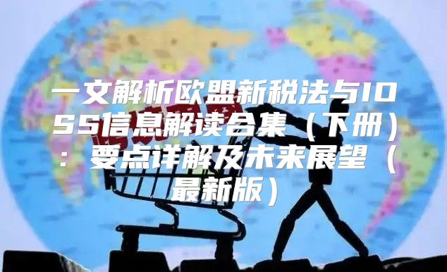 一文解析欧盟新税法与IOSS信息解读合集下册：要点详解及未来展望最新版
