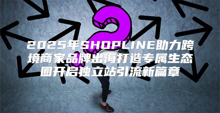 2025年SHOPLINE助力跨境商家品牌出海打造专属生态圈开启独立站引流新篇章