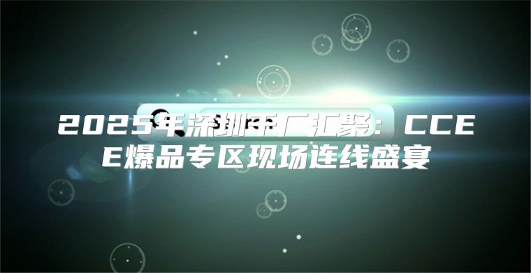 2025年深圳千厂汇聚：CCEE爆品专区现场连线盛宴