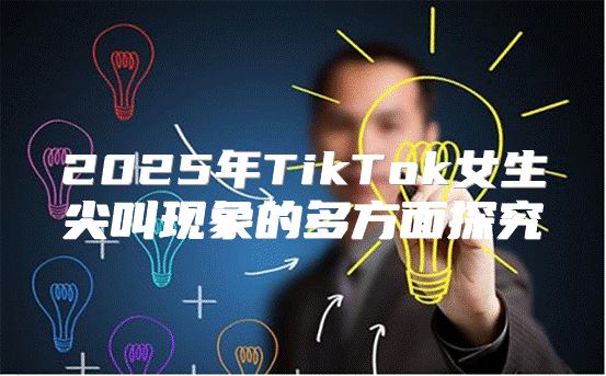 2025年TikTok女生尖叫现象的多方面探究