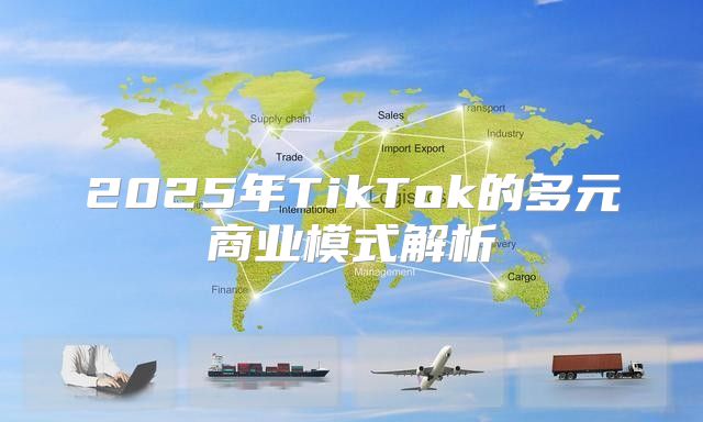 2025年TikTok的多元商业模式解析
