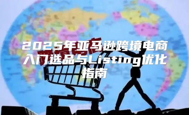 2025年亚马逊跨境电商入门选品与Listing优化指南