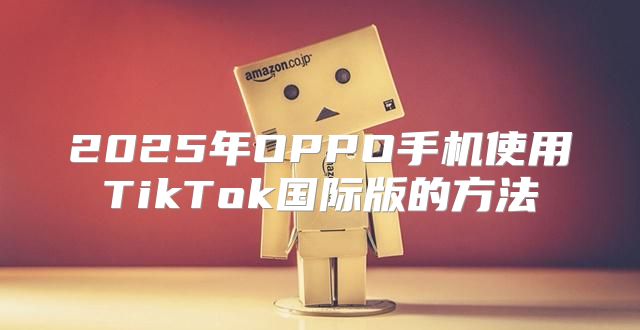 2025年OPPO手机使用TikTok国际版的方法