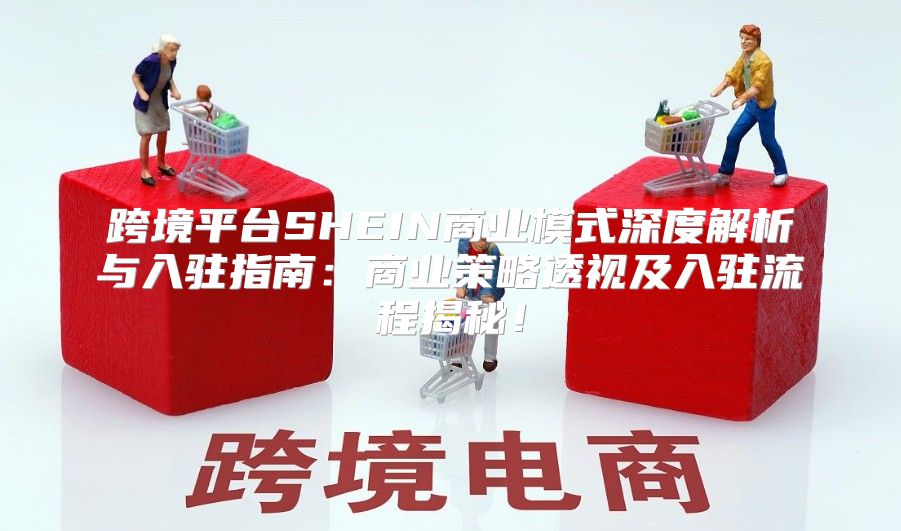 跨境平台SHEIN商业模式深度解析与入驻指南：商业策略透视及入驻流程揭秘！
