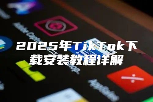 2025年TikTok下载安装教程详解