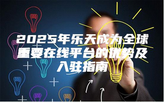 2025年乐天成为全球重要在线平台的优势及入驻指南