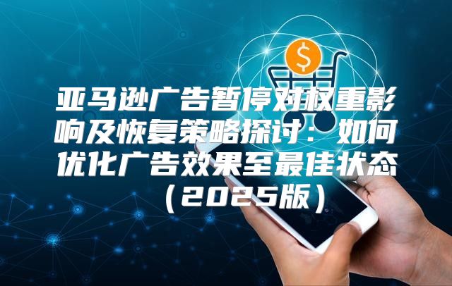 亚马逊广告暂停对权重影响及恢复策略探讨：如何优化广告效果至最佳状态2025版