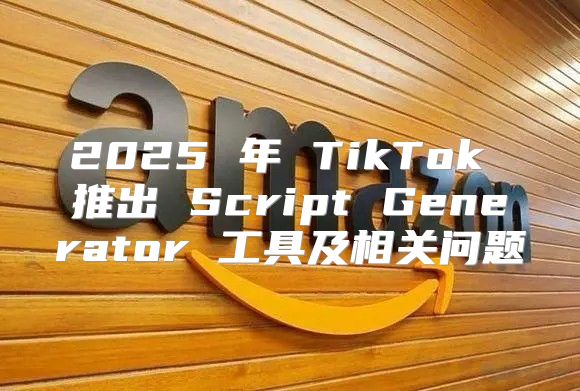 2025 年 TikTok 推出 Script Generator 工具及相关问题