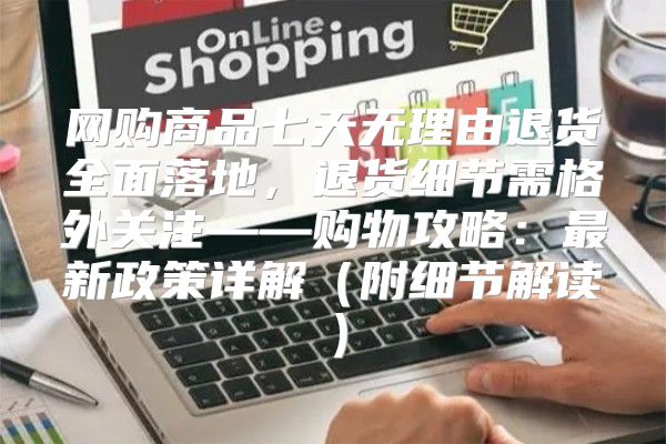 网购商品七天无理由退货全面落地，退货细节需格外关注——购物攻略：最新政策详解附细节解读