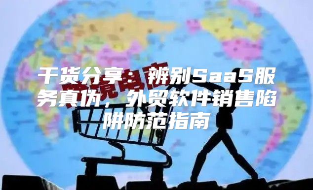 干货分享：辨别SaaS服务真伪，外贸软件销售陷阱防范指南
