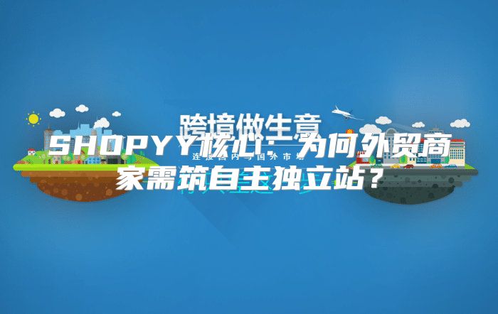 SHOPYY核心：为何外贸商家需筑自主独立站？