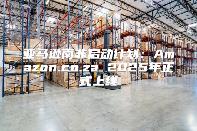 亚马逊南非启动计划：Amazon.co.za 2025年正式上线