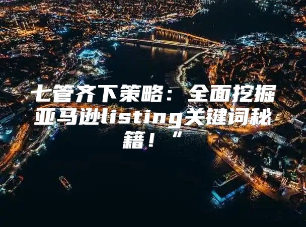 七管齐下策略：全面挖掘亚马逊listing关键词秘籍！”
