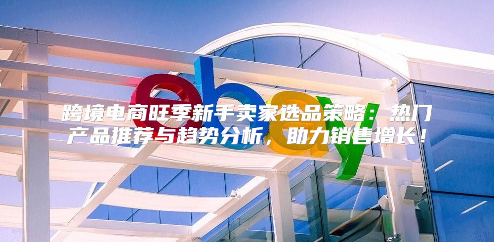 跨境电商旺季新手卖家选品策略：热门产品推荐与趋势分析，助力销售增长！