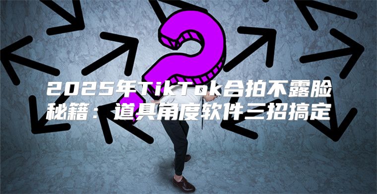 2025年TikTok合拍不露脸秘籍：道具角度软件三招搞定