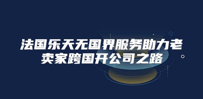 法国乐天无国界服务助力老卖家跨国开公司之路