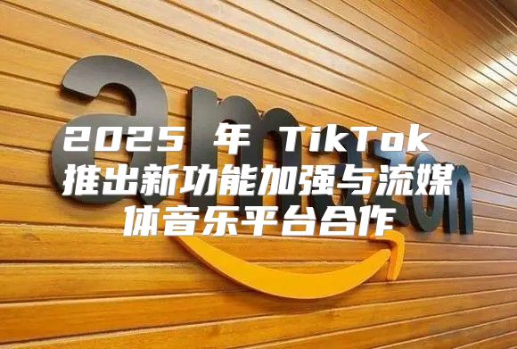 2025 年 TikTok 推出新功能加强与流媒体音乐平台合作