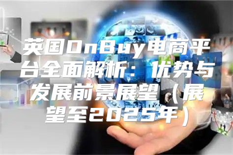 英国OnBuy电商平台全面解析：优势与发展前景展望展望至2025年