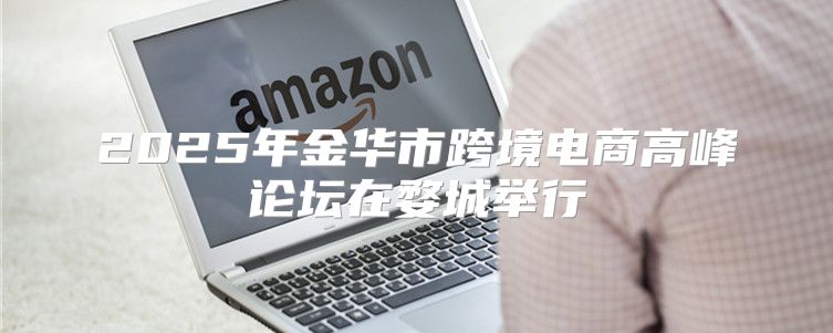 2025年金华市跨境电商高峰论坛在婺城举行