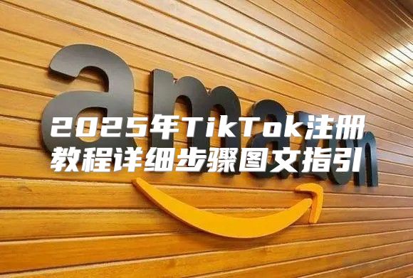 2025年TikTok注册教程详细步骤图文指引