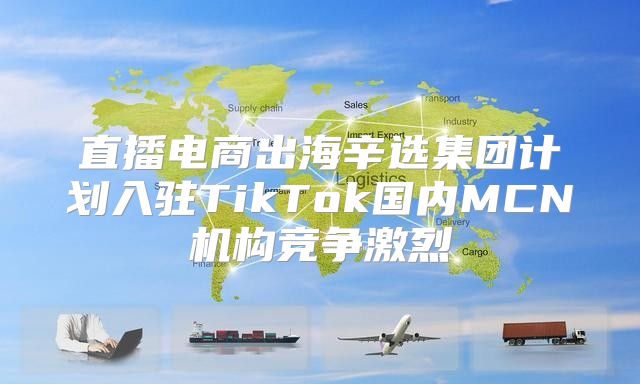 直播电商出海辛选集团计划入驻TikTok国内MCN机构竞争激烈