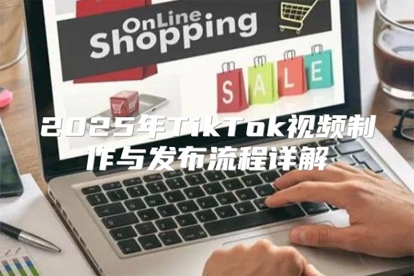 2025年TikTok视频制作与发布流程详解