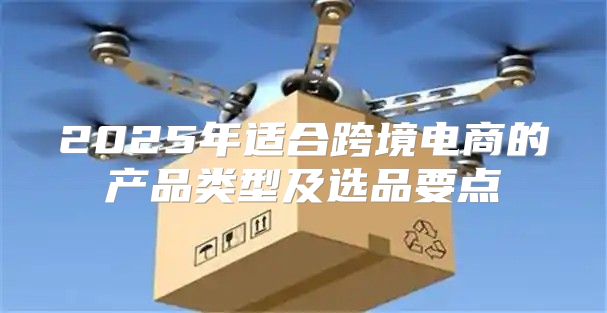 2025年适合跨境电商的产品类型及选品要点