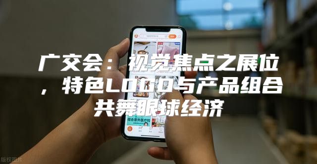 广交会：视觉焦点之展位，特色LOGO与产品组合共舞眼球经济