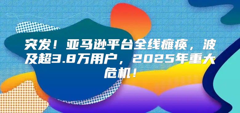 突发！亚马逊平台全线瘫痪，波及超3.8万用户，2025年重大危机！
