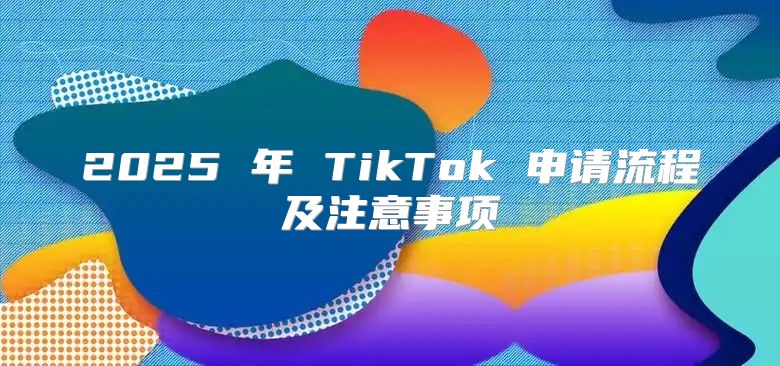 2025 年 TikTok 申请流程及注意事项
