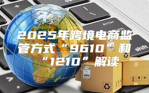 2025年跨境电商监管方式“9610”和“1210”解读