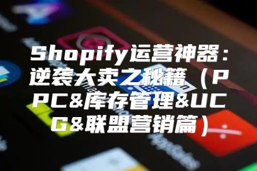Shopify运营神器：逆袭大卖之秘籍PPC&库存管理&UCG&联盟营销篇