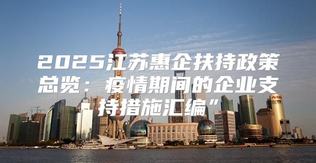 2025江苏惠企扶持政策总览：疫情期间的企业支持措施汇编”